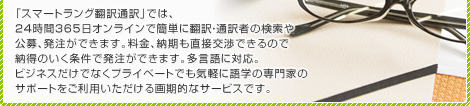 「通訳・翻訳マッチ.jp」では、24時間365日 オンラインで簡単に通訳・翻訳者の検索や公募、発注ができます。料金、納期も直接交渉できるので納得のいく条件で発注ができます。多言語に対応。ビジネス だけでなくプライベートでも気軽に語学の専門家のサポートをご利用いただける画期的なサービスです。